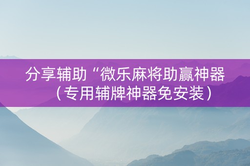 分享辅助“微乐麻将助赢神器（专用辅牌神器免安装）