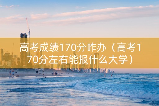 高考成绩170分咋办（高考170分左右能报什么大学）