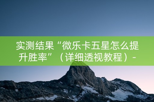 实测结果“微乐卡五星怎么提升胜率”（详细透视教程）-哔哩哔哩