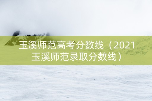 玉溪师范高考分数线（2021玉溪师范录取分数线）