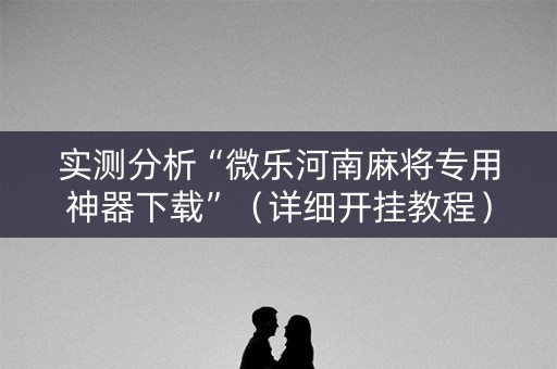 实测分析“微乐河南麻将专用神器下载”（详细开挂教程）-哔哩哔哩