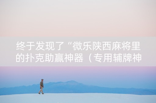 终于发现了“微乐陕西麻将里的扑克助赢神器（专用辅牌神器免安装）