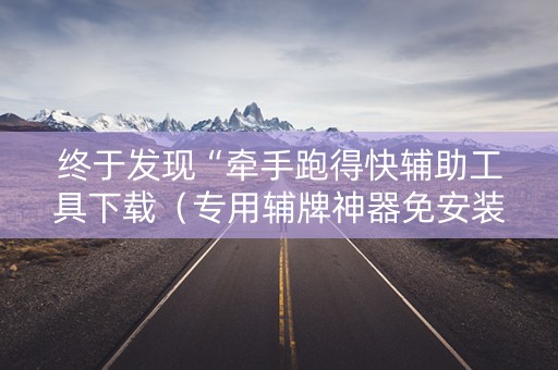 终于发现“牵手跑得快辅助工具下载（专用辅牌神器免安装）