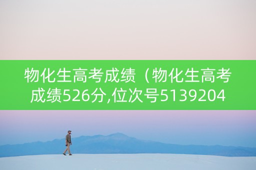 物化生高考成绩（物化生高考成绩526分,位次号5139204可以报哪些学校）