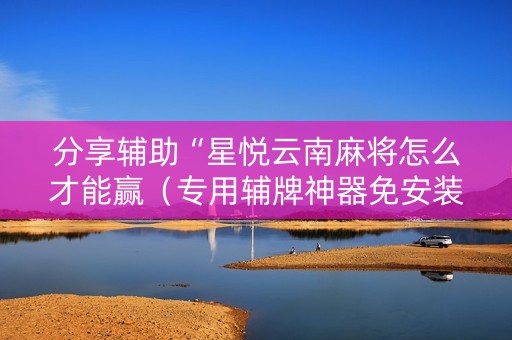 分享辅助“星悦云南麻将怎么才能赢（专用辅牌神器免安装）