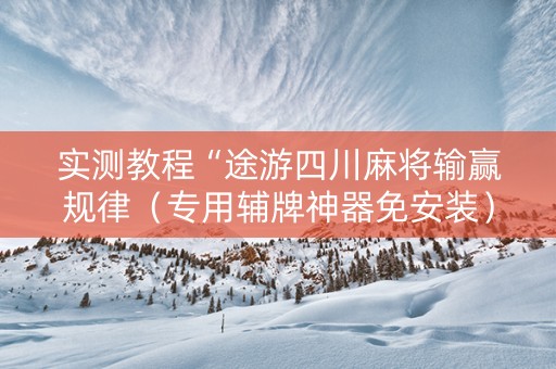 实测教程“途游四川麻将输赢规律（专用辅牌神器免安装）