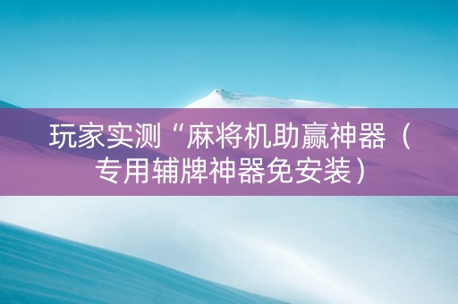 玩家实测“麻将机助赢神器（专用辅牌神器免安装）
