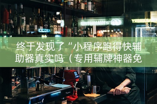 终于发现了“小程序跑得快辅助器真实吗（专用辅牌神器免安装）
