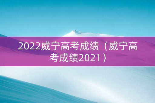 2022威宁高考成绩（威宁高考成绩2021）