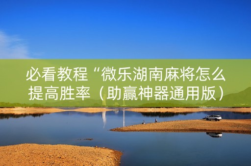 必看教程“微乐湖南麻将怎么提高胜率（助赢神器通用版）