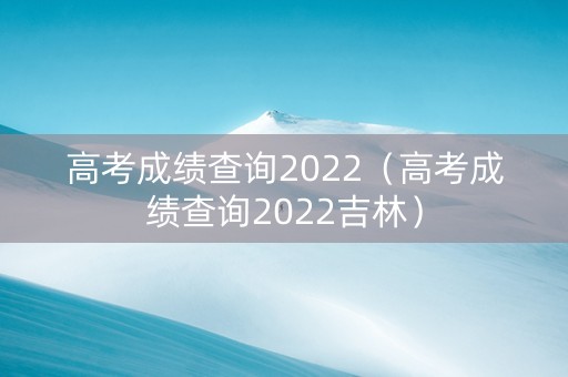 高考成绩查询2022（高考成绩查询2022吉林）