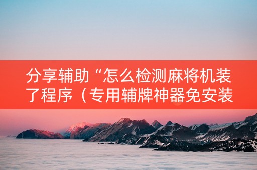 分享辅助“怎么检测麻将机装了程序（专用辅牌神器免安装）