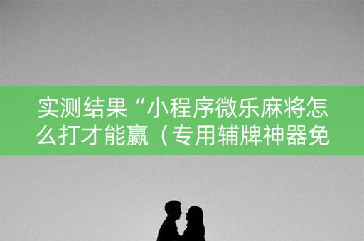 实测结果“小程序微乐麻将怎么打才能赢（专用辅牌神器免安装）