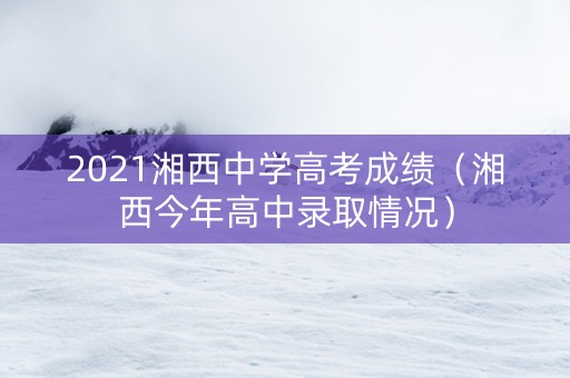 2021湘西中学高考成绩（湘西今年高中录取情况）
