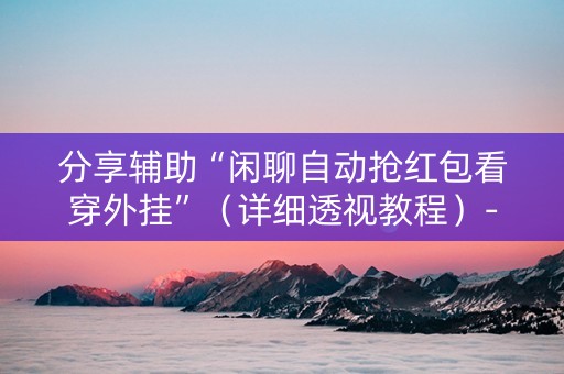 分享辅助“闲聊自动抢红包看穿外挂”（详细透视教程）-哔哩哔哩