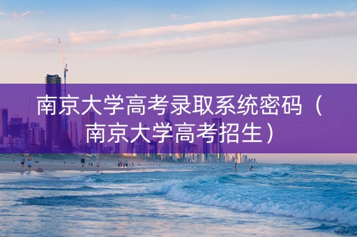 南京大学高考录取系统密码（南京大学高考招生）