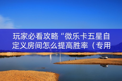 玩家必看攻略“微乐卡五星自定义房间怎么提高胜率（专用辅牌神器免安装）