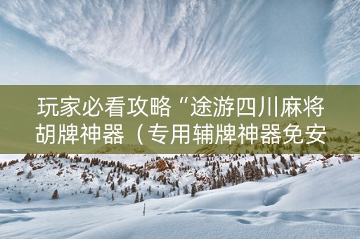 玩家必看攻略“途游四川麻将胡牌神器（专用辅牌神器免安装）
