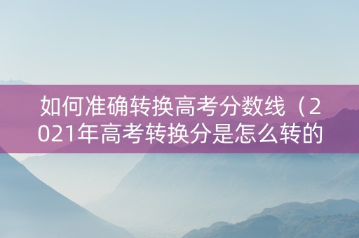 如何准确转换高考分数线（2021年高考转换分是怎么转的）