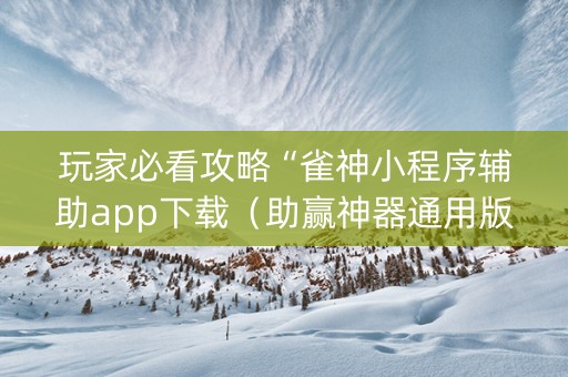 玩家必看攻略“雀神小程序辅助app下载（助赢神器通用版）