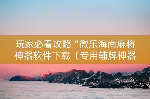 玩家必看攻略“微乐海南麻将神器软件下载（专用辅牌神器免安装）