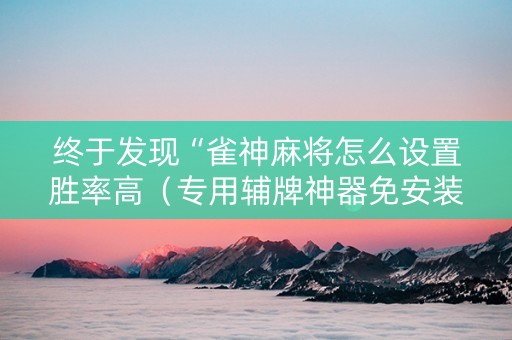 终于发现“雀神麻将怎么设置胜率高（专用辅牌神器免安装）