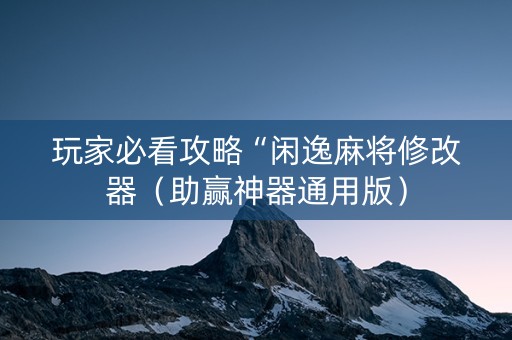 玩家必看攻略“闲逸麻将修改器（助赢神器通用版）