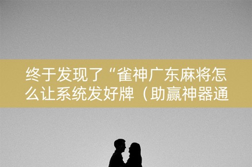 终于发现了“雀神广东麻将怎么让系统发好牌（助赢神器通用版）
