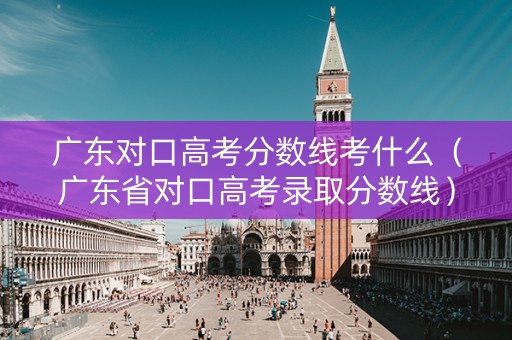 广东对口高考分数线考什么（广东省对口高考录取分数线）