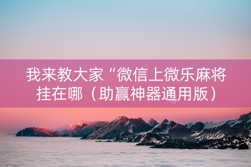 我来教大家“微信上微乐麻将挂在哪（助赢神器通用版）