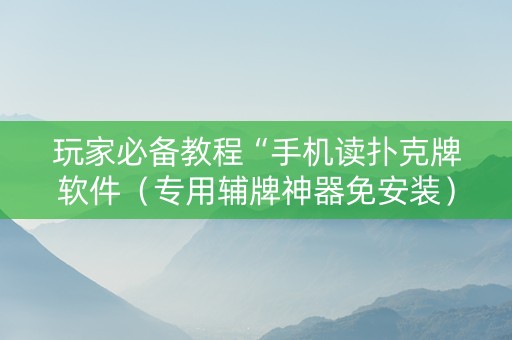 玩家必备教程“手机读扑克牌软件（专用辅牌神器免安装）