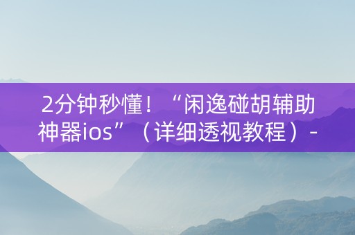2分钟秒懂！“闲逸碰胡辅助神器ios”（详细透视教程）-哔哩哔哩