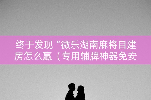 终于发现“微乐湖南麻将自建房怎么赢（专用辅牌神器免安装）