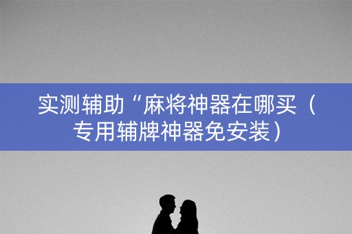 实测辅助“麻将神器在哪买（专用辅牌神器免安装）