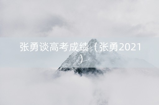 张勇谈高考成绩（张勇2021）
