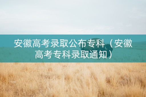 安徽高考录取公布专科（安徽高考专科录取通知）