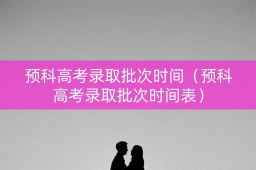 预科高考录取批次时间（预科高考录取批次时间表）