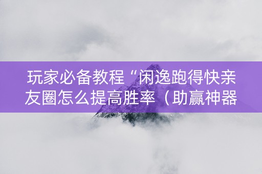 玩家必备教程“闲逸跑得快亲友圈怎么提高胜率（助赢神器通用版）
