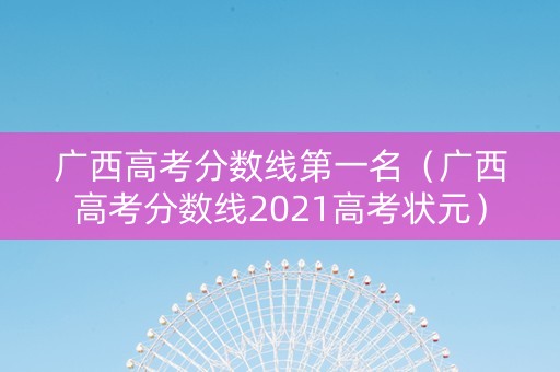 广西高考分数线第一名（广西高考分数线2021高考状元）