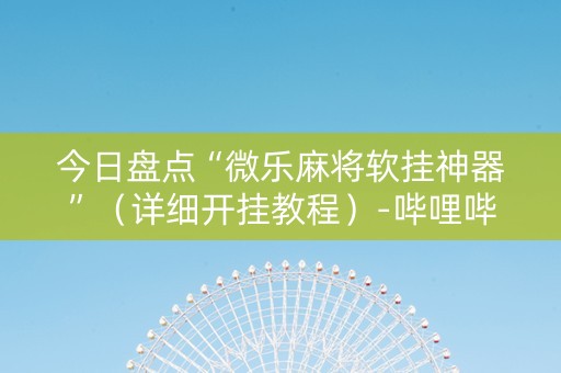 今日盘点“微乐麻将软挂神器”（详细开挂教程）-哔哩哔哩