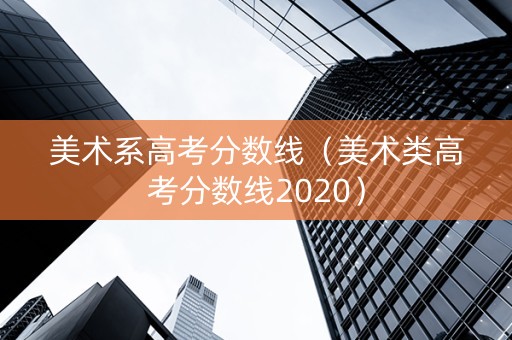 美术系高考分数线（美术类高考分数线2020）