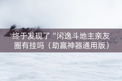 终于发现了“闲逸斗地主亲友圈有挂吗（助赢神器通用版）