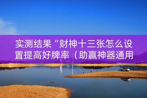 实测结果“财神十三张怎么设置提高好牌率（助赢神器通用版）