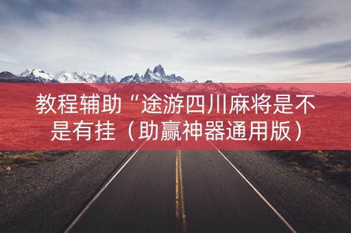 教程辅助“途游四川麻将是不是有挂（助赢神器通用版）