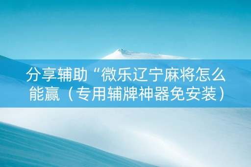 分享辅助“微乐辽宁麻将怎么能赢（专用辅牌神器免安装）
