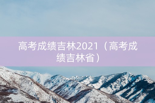 高考成绩吉林2021（高考成绩吉林省）