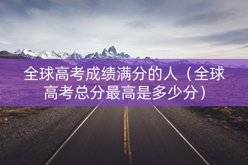 全球高考成绩满分的人（全球高考总分最高是多少分）