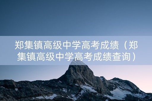 郑集镇高级中学高考成绩（郑集镇高级中学高考成绩查询）