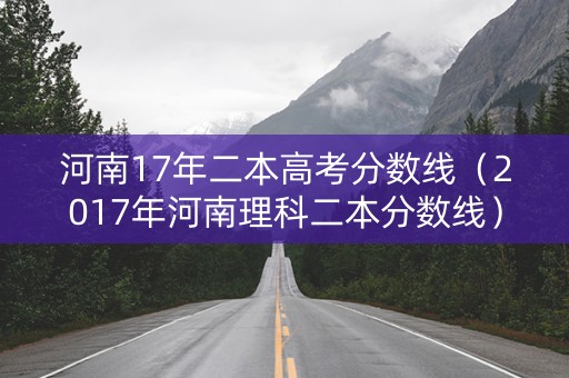 河南17年二本高考分数线（2017年河南理科二本分数线）