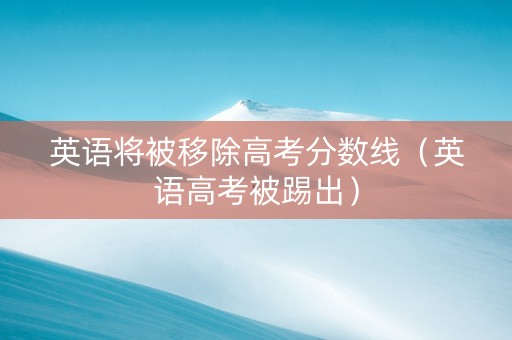 英语将被移除高考分数线（英语高考被踢出）